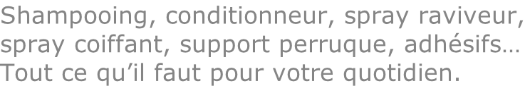 Shampooing, conditionneur, spray raviveur, spray coiffant, support perruque, adhésifs… Tout ce qu’il faut pour votre quotidien.