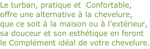 Le turban, pratique et  Confortable,  offre une alternative à la chevelure,  que ce soit à la maison ou à l’extérieur,  sa douceur et son esthétique en feront  le Complément idéal de votre chevelure.